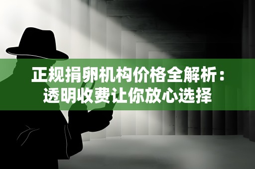正规捐卵机构价格全解析:透明收费让你放心选择 正规捐卵机构价格全解析:透明收费让你放心选择