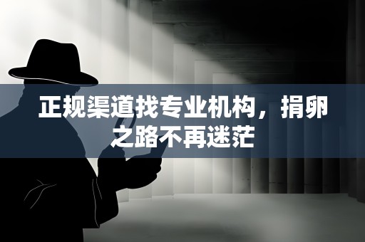 正规渠道找专业机构,捐卵之路不再迷茫 正规渠道找专业机构,捐卵之路不再迷茫